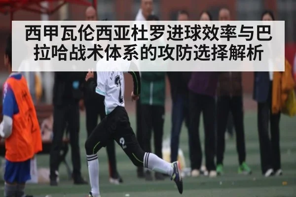 西甲瓦伦西亚杜罗进球效率与巴拉哈战术体系的攻防选择解析
