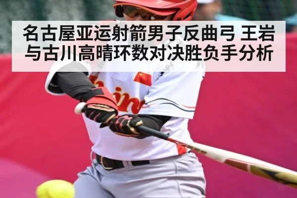 名古屋亚运射箭男子反曲弓 王岩与古川高晴环数对决胜负手分析