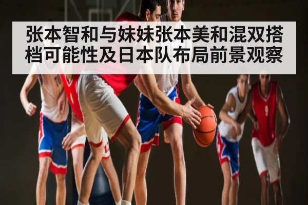 张本智和与妹妹张本美和混双搭档可能性及日本队布局前景观察