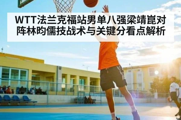WTT法兰克福站男单八强梁靖崑对阵林昀儒技战术与关键分看点解析