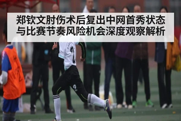 郑钦文肘伤术后复出中网首秀状态与比赛节奏风险机会深度观察解析